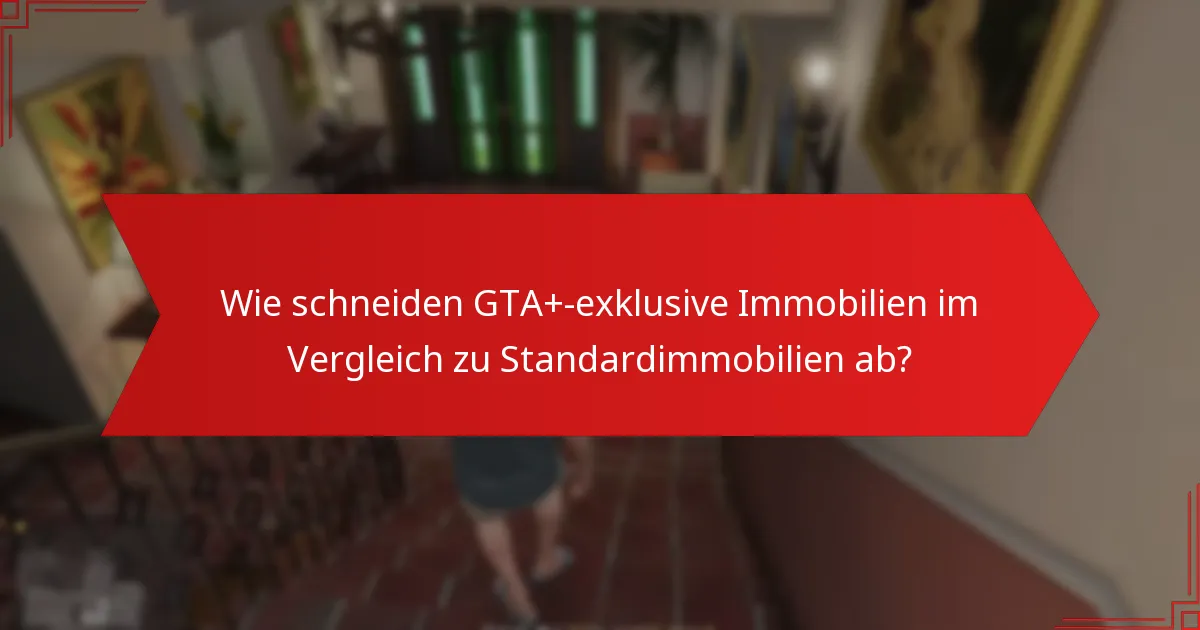 Wie schneiden GTA+-exklusive Immobilien im Vergleich zu Standardimmobilien ab?